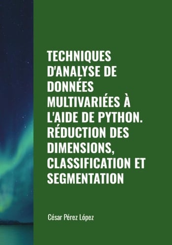 TECHNIQUES D'ANALYSE DE DONNÉES MULTIVARIÉES À L'AIDE DE PYTHON. RÉDUCTION DES DIMENSIONS, CLASSIFICATION ET SEGMENTATION (French Edition)
