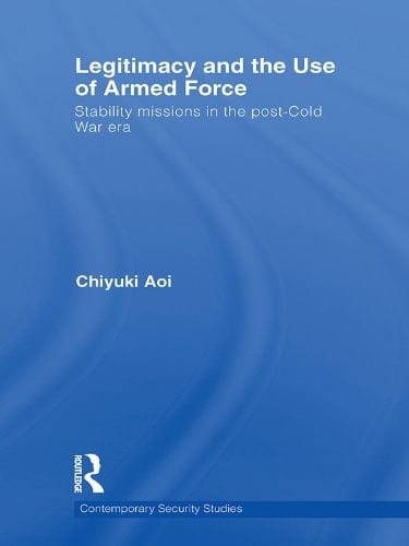 Legitimacy and the Use of Armed Force: Stability Missions in the Post-Cold War Era (Contemporary Security Studies)