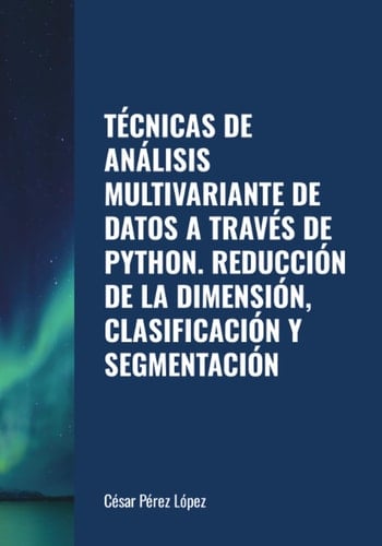 TÉCNICAS DE ANÁLISIS MULTIVARIANTE DE DATOS A TRAVÉS DE PYTHON. REDUCCIÓN DE LA DIMENSIÓN, CLASIFICACIÓN Y SEGMENTACIÓN (Spanish Edition)