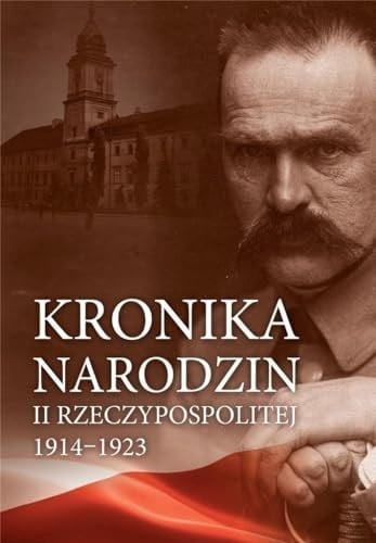Kronika narodzin II Rzeczypospolitej 1914-1923 1 sierpnia 1914 r. - 15 marca 1923 r