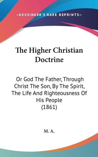 The Higher Christian Doctrine Or God the Father, Through Christ the Son, by the Spirit, the Life and Righteousness of His People (1861)