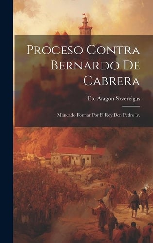 Proceso Contra Bernardo De Cabrera Mandado Formar Por El Rey Don Pedro Iv.