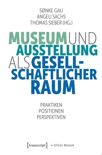 Museum und Ausstellung als gesellschaftlicher Raum Praktiken, Positionen, Perspektiven
