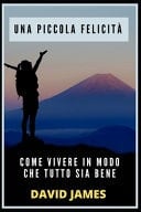 Una Piccola Felicità Come Vivere in Modo Che Tutto Sia Bene