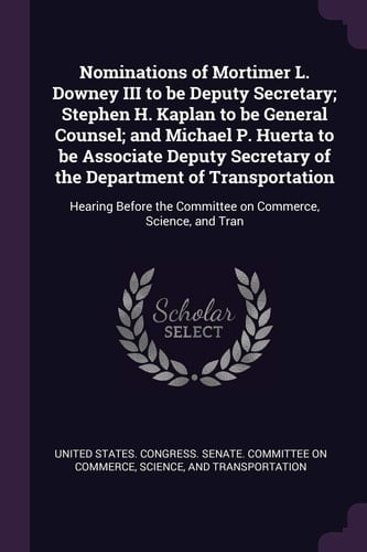 Nominations of Mortimer L. Downey III to Be Deputy Secretary; Stephen H. Kaplan to Be General Counsel; and Michael P. Huerta to Be Associate Deputy Secretary of the Department of Transportation Hearing Before the Committee on Commerce, Science, and Tran