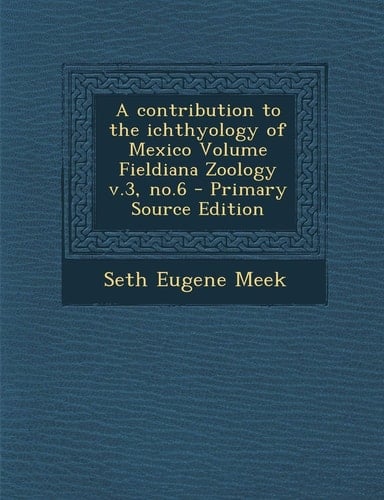 A Contribution to the Ichthyology of Mexico Volume Fieldiana Zoology V. 3, No. 6 - Primary Source Edition