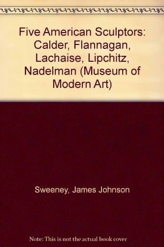 Five American Sculptors: Alexander Calder, John B. Flannagan, Gaston Lachaise, Elie Nadelman, and Jacques Lipchitz
