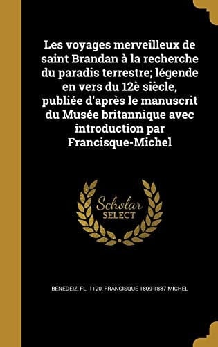 Les Voyages Merveilleux de Saint Brandan a la Recherche Du Paradis Terrestre; Legende En Vers Du 12e Siecle, Publiee D'Apres Le Manuscrit Du Musee Britannique Avec Introduction Par Francisque-Michel