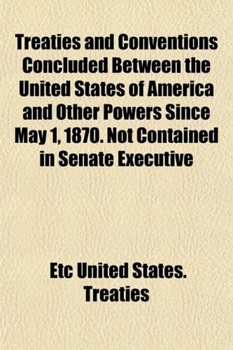 Treaties and Conventions Concluded Between the United States of America and Other Powers Since May 1, 1870. Not Contained in Senate Executive