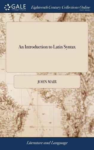 An Introduction to Latin Syntax Or, an Exemplification of the Rules of Construction, As Delivered in Mr. Ruddiman's Rudiments, ... to Which Is Subjoined, an Epitome of Ancient History, ... by John Mair, A. M