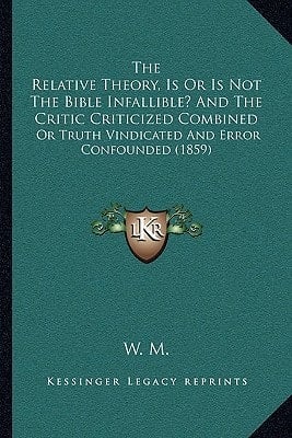 The Relative Theory, Is Or Is Not The Bible Infallible? And The Critic Criticized Combined: Or Truth Vindicated And Error Confounded (1859)