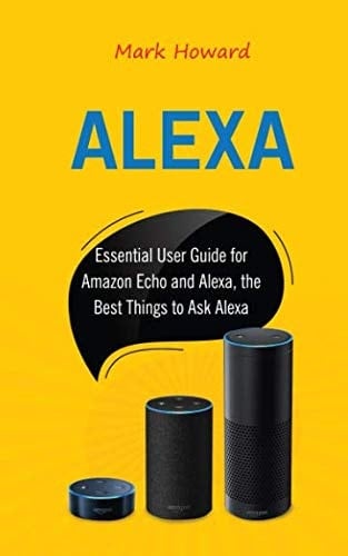 Alexa: Essential User Guide for Amazon Echo and Alexa, the Best Things to Ask Alexa