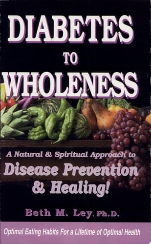 Diabetes to Wholeness A Natural and Spiritual Approach to Disease Prevention & Healing!