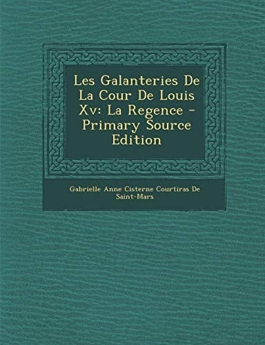 Les Galanteries de la Cour de Louis Xv La Regence - Primary Source Edition