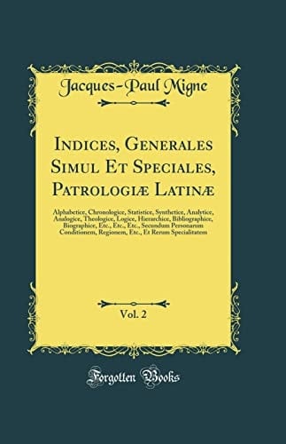 Indices, Generales Simul et Speciales, Patrologiae Latinae, Vol. 2 Alphabetice, Chronologice, Statistice, Synthetice, Analytice, Analogice, Theologice, Logice, Hierarchice, Bibliographice, Biographice, etc. , etc. , etc. , Secundum Personarum Conditionem, R