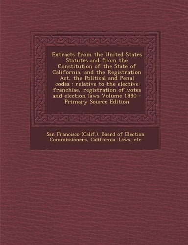 Extracts from the United States Statutes and from the Constitution of the State of California, and the Registration Act, the Political and Penal Codes