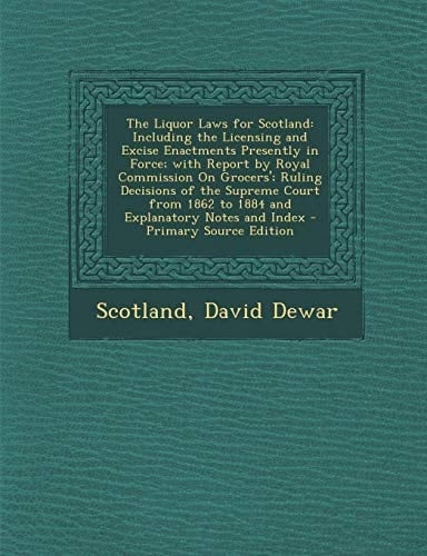 The Liquor Laws for Scotland Including the Licensing and Excise Enactments Presently in Force; with Report by Royal Commission on Grocers'; Ruling
