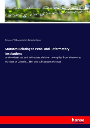 Statutes Relating to Penal and Reformatory Institutions And to Destitute and Delinquent Children - Compiled from the Revised Statutes of Canada, 1886, and Subsequent Statutes