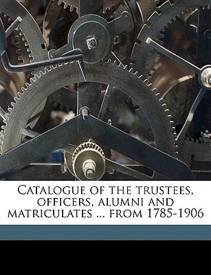 Catalogue of the trustees, officers, alumni and matriculates ... from 1785-1906 Volume 1