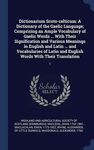 Dictionarium Scoto-celticum A Dictionary of the Gaelic Language; Comprising an Ample Vocabulary of Gaelic Words ... With Their Signification and Various Meanings in English and Latin ... and Vocabularies of Latin and English Words With Their Translation: 1