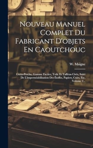 Nouveau Manuel Complet Du Fabricant D'objets En Caoutchouc Gutta-percha, Gomme Factice, Toile Et Taffetas Cirés, Suivi De L'imperméabilisation Des Étoffes, Papiers, Cuirs, Etc, Volume 2...