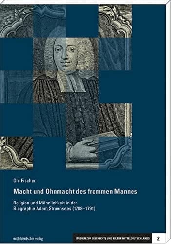 Macht und Ohnmacht des frommen Mannes Religion und Männlichkeit in der Biographie Adam Struensees (1708-1791)