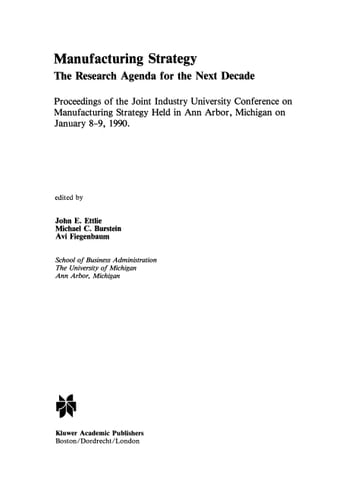Manufacturing Strategy The Research Agenda for the Next Decade Proceedings of the Joint industry University Conference on Manufacturing Strategy Held in Ann Arbor, Michigan on January 8–9, 1990