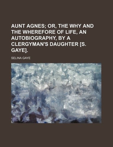 Aunt Agnes; Or, the Why and the Wherefore of Life, an Autobiography, by a Clergyman's Daughter [S. Gaye].