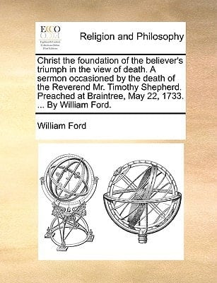 Christ the foundation of the believer's triumph in the view of death. A sermon occasioned by the death of the Reverend Mr. Timothy Shepherd. Preached at Braintree, May 22, 1733. ... By William Ford.