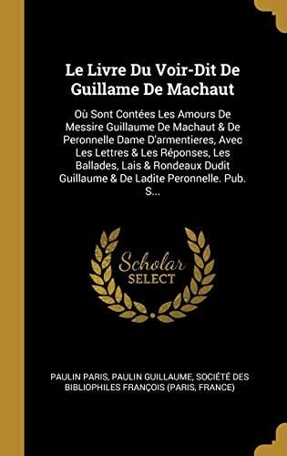 Le Livre Du Voir-Dit De Guillame De Machaut Où Sont Contées Les Amours De Messire Guillaume De Machaut & De Peronnelle Dame D'armentieres, Avec Les Lettres & Les Réponses, Les Ballades, Lais & Rondeaux Dudit Guillaume & De Ladite Peronnelle. Pub. S...