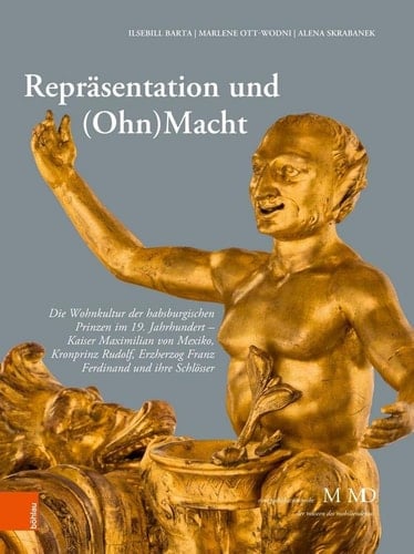 Repräsentation und (Ohn)Macht Die Wohnkultur der habsburgischen Prinzen im 19. Jahrhundert - Kaiser Maximilian von Mexiko, Kronprinz Rudolf, Erzherzog Franz Ferdinand und ihre Schlösser
