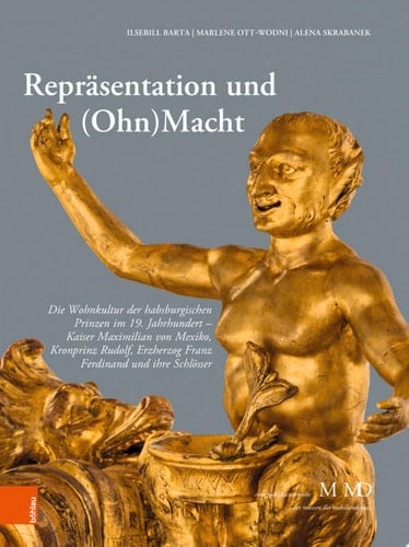 Repräsentation und (Ohn)Macht Die Wohnkultur der habsburgischen Prinzen im 19. Jahrhundert - Kaiser Maximilian von Mexiko, Kronprinz Rudolf, Erzherzog Franz Ferdinand und ihre Schlösser