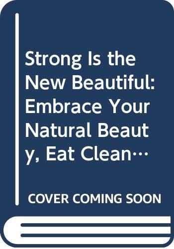 Strong Is the New Beautiful Embrace Your Natural Beauty, Eat Clean, and Harness Your Power