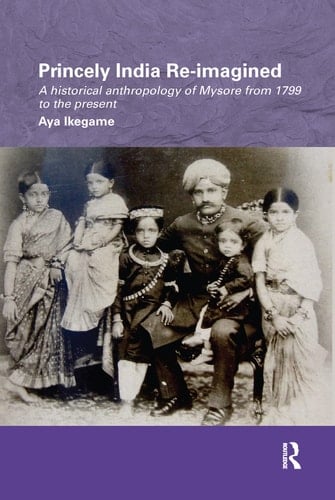Princely India Re-Imagined A Historical Anthropology of Mysore from 1799 to the Present