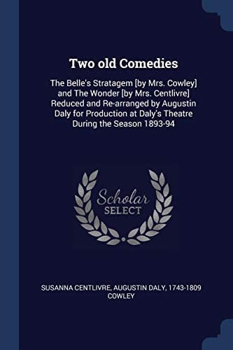 Two Old Comedies The Belle's Stratagem [by Mrs. Cowley] and The Wonder [by Mrs. Centlivre] Reduced and Re-arranged by Augustin Daly for Production at Daly's Theatre During the Season 1893-94