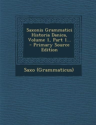 Saxonis Grammatici Historia Danica, Volume 1, Part 1... - Primary Source Edition