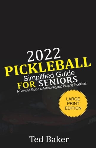 2022 Pickle Ball Simplified Guide For Seniors: A Concise Guide to Mastering and Playing Pickleball (Large Print Edition)