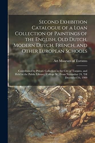 Second Exhibition Catalogue of a Loan Collection of Paintings of the English, Old Dutch, Modern Dutch, French, and Other European Schools [microform] Contributed by Private Collectors in the City of Toronto, and Held in the Public Library, College...