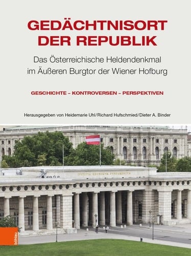 Gedächtnisort der Republik das österreichische Heldendenkmal im äusseren Burgtor der Wiener Hofburg : Geschichte - Kontroversen - Perspektiven
