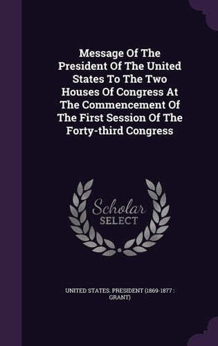 Message of the President of the United States to the Two Houses of Congress at the Commencement of the First Session of the Forty-Third Congress