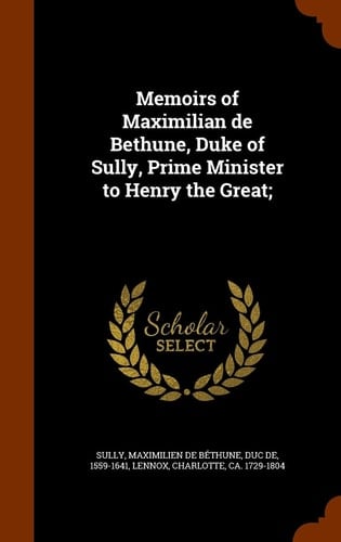 Memoirs of Maximilian de Bethune, Duke of Sully, Prime Minister to Henry the Great;