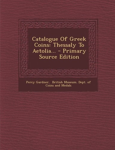 Catalogue of Greek Coins Thessaly to Aetolia... - Primary Source Edition