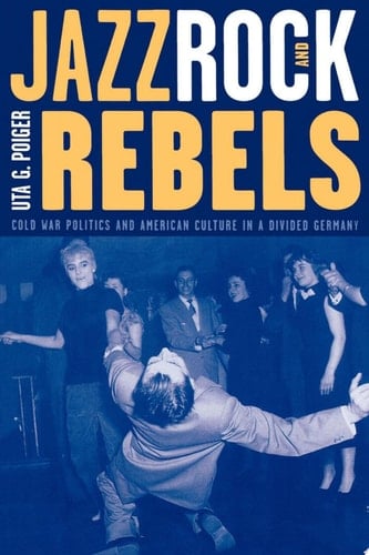 Jazz, Rock, and Rebels Cold War Politics and American Culture in a Divided Germany