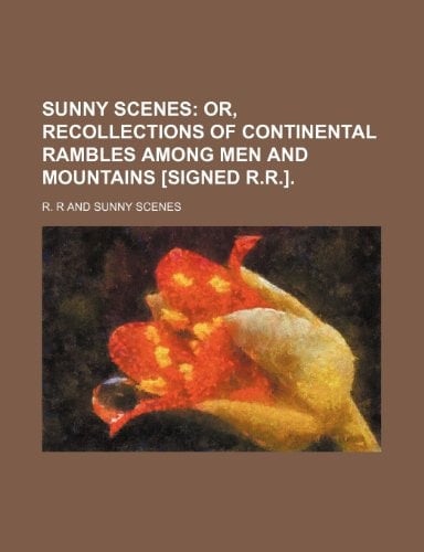 Sunny scenes; or, Recollections of continental rambles among men and mountains [signed R.R.].