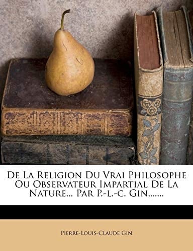 De La Religion Du Vrai Philosophe Ou Observateur Impartial De La Nature... Par P.-l.-c. Gin,...... (French Edition)
