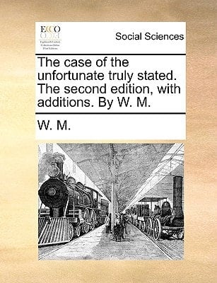 The case of the unfortunate truly stated. The second edition, with additions. By W. M.