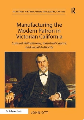 Manufacturing the Modern Patron in Victorian California "Cultural Philanthropy, Industrial Capital, and Social Authority "