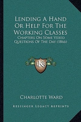 Lending A Hand Or Help For The Working Classes: Chapters On Some Vexed Questions Of The Day (1866)