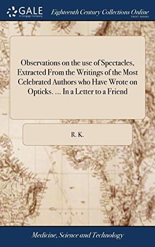 Observations on the use of Spectacles, Extracted From the Writings of the Most Celebrated Authors who Have Wrote on Opticks. ... In a Letter to a Friend