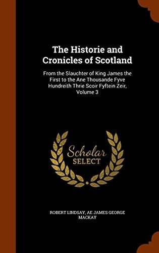 The Historie and Cronicles of Scotland From the Slauchter of King James the First to the Ane Thousande Fyve Hundreith Thrie Scoir Fyftein Zeir, Volume 3